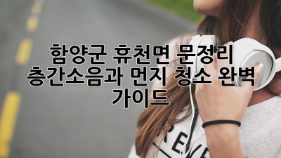 함양군 휴천면 문정리 층간소음과 먼지, 청소 완벽 가이드