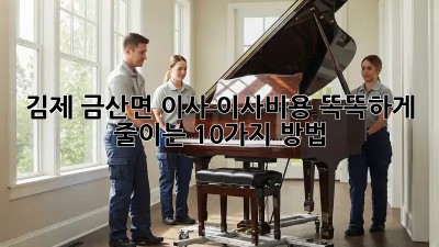 김제 금산면 이사? 이사비용 똑똑하게 줄이는 10가지 방법!