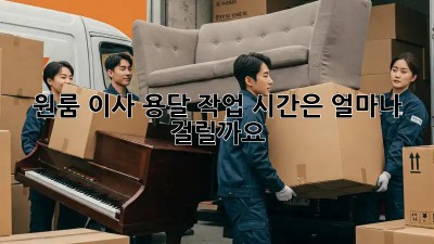 원룸 이사 용달, 작업 시간은 얼마나 걸릴까요?